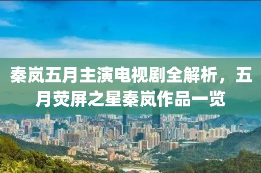 秦岚五月主演电视剧全解析，五月荧屏之星秦岚作品一览
