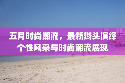 五月时尚潮流，最新辫头演绎个性风采与时尚潮流展现