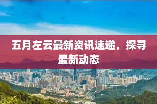 五月左云最新资讯速递，探寻最新动态