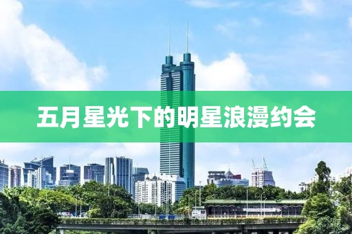 五月星光下的明星浪漫约会