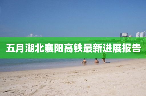 五月湖北襄阳高铁最新进展报告