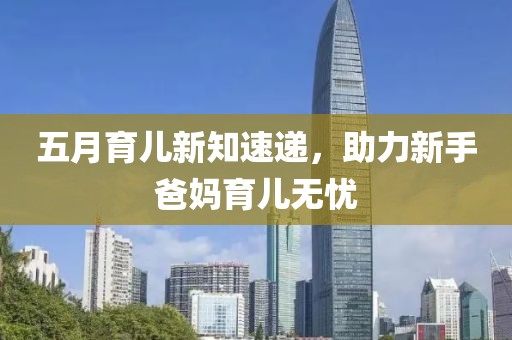五月育儿新知速递，助力新手爸妈育儿无忧