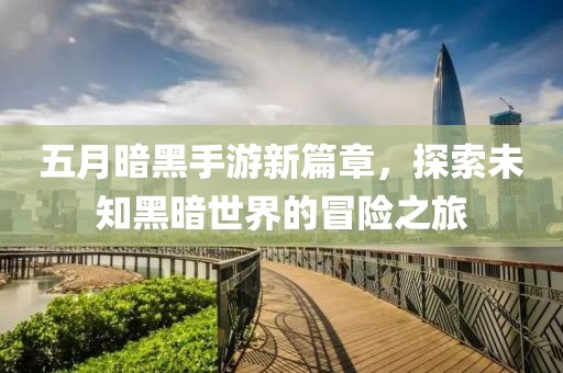 五月暗黑手游新篇章，探索未知黑暗世界的冒险之旅
