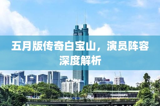 五月版传奇白宝山，演员阵容深度解析