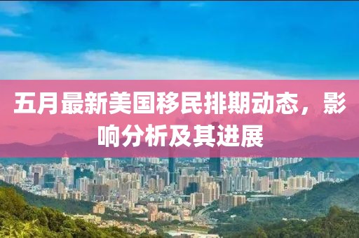 五月最新美国移民排期动态，影响分析及其进展