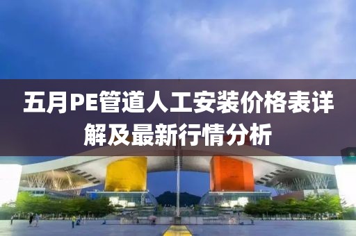 五月PE管道人工安装价格表详解及最新行情分析