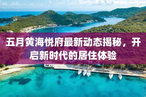 五月黄海悦府最新动态揭秘，开启新时代的居住体验