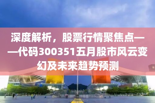 深度解析，股票行情聚焦点——代码300351五月股市风云变幻及未来趋势预测