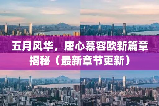 五月风华，唐心慕容欧新篇章揭秘（最新章节更新）