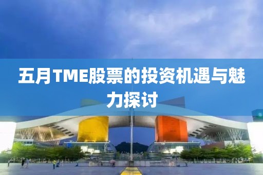 五月TME股票的投资机遇与魅力探讨