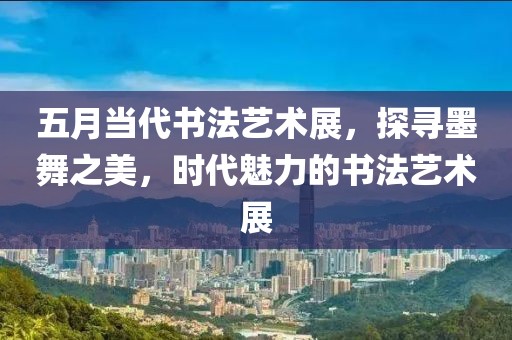 五月当代书法艺术展，探寻墨舞之美，时代魅力的书法艺术展
