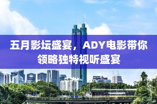 五月影坛盛宴，ADY电影带你领略独特视听盛宴