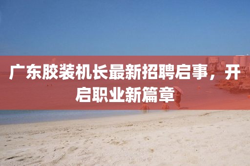 广东胶装机长最新招聘启事，开启职业新篇章