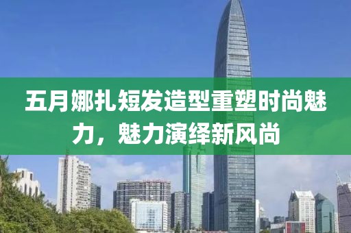 五月娜扎短发造型重塑时尚魅力，魅力演绎新风尚