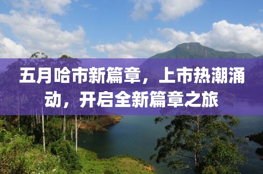 五月哈市新篇章，上市热潮涌动，开启全新篇章之旅