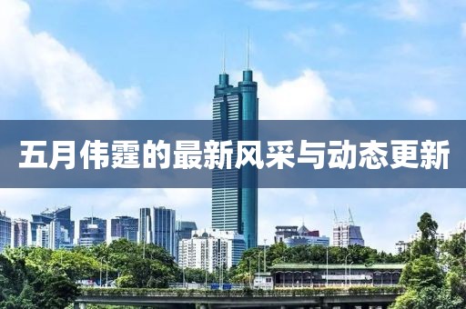 五月伟霆的最新风采与动态更新