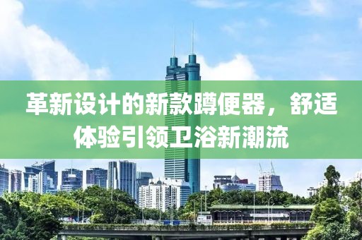 革新设计的新款蹲便器，舒适体验引领卫浴新潮流