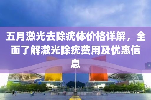 五月激光去除疣体价格详解，全面了解激光除疣费用及优惠信息