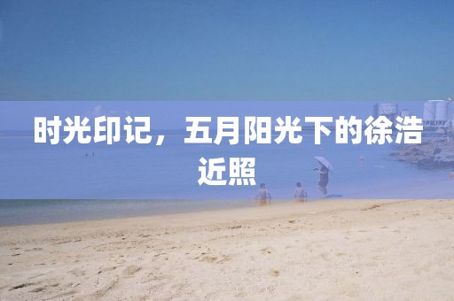 时光印记，五月阳光下的徐浩近照