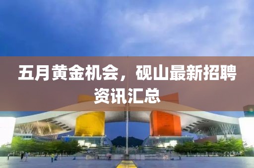 五月黄金机会，砚山最新招聘资讯汇总