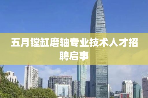 五月镗缸磨轴专业技术人才招聘启事