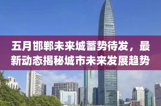 五月邯郸未来城蓄势待发，最新动态揭秘城市未来发展趋势