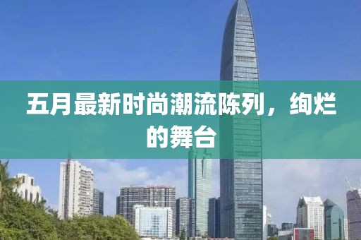 五月最新时尚潮流陈列，绚烂的舞台