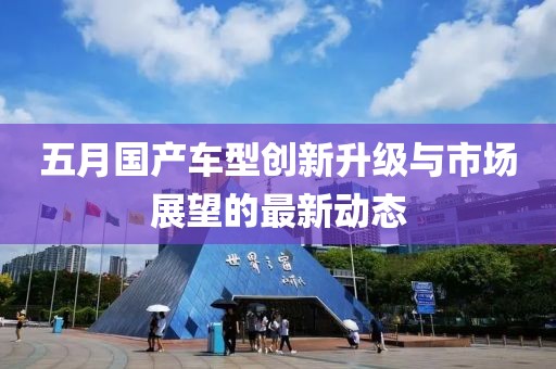 五月国产车型创新升级与市场展望的最新动态