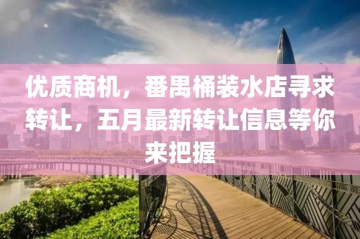 优质商机，番禺桶装水店寻求转让，五月最新转让信息等你来把握