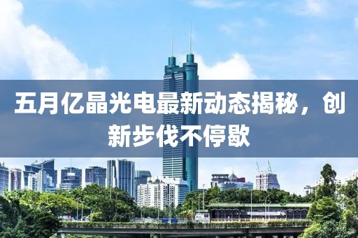 五月亿晶光电最新动态揭秘，创新步伐不停歇