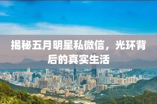 揭秘五月明星私微信，光环背后的真实生活
