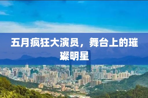 五月疯狂大演员，舞台上的璀璨明星
