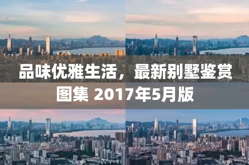 品味优雅生活，最新别墅鉴赏图集 2017年5月版