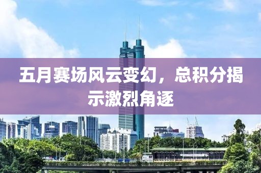 五月赛场风云变幻，总积分揭示激烈角逐