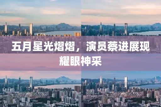 五月星光熠熠，演员蔡进展现耀眼神采