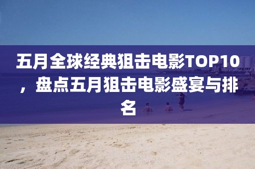 五月全球经典狙击电影TOP10，盘点五月狙击电影盛宴与排名