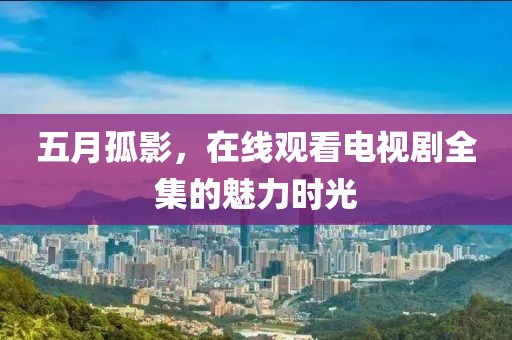 五月孤影，在线观看电视剧全集的魅力时光