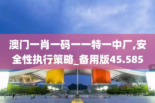 澳门一肖一码一一特一中厂,安全性执行策略_备用版45.585