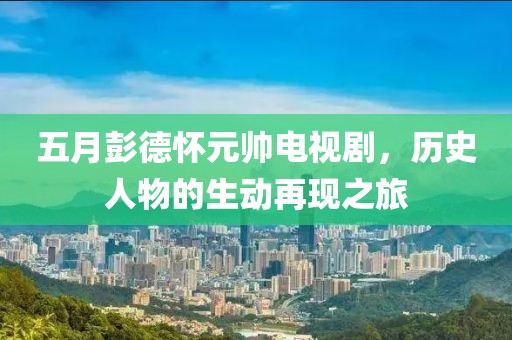 五月彭德怀元帅电视剧，历史人物的生动再现之旅