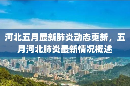 河北五月最新肺炎动态更新，五月河北肺炎最新情况概述