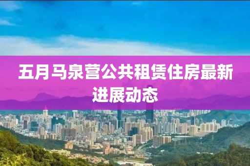 五月马泉营公共租赁住房最新进展动态