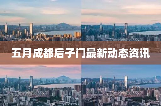 五月成都后子门最新动态资讯
