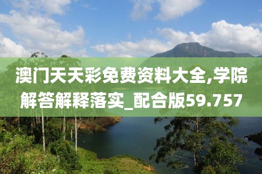 澳门天天彩免费资料大全,学院解答解释落实_配合版59.757