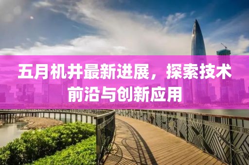 五月机井最新进展，探索技术前沿与创新应用