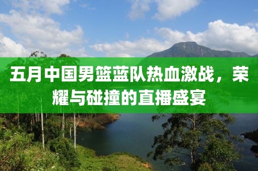 五月中国男篮蓝队热血激战，荣耀与碰撞的直播盛宴
