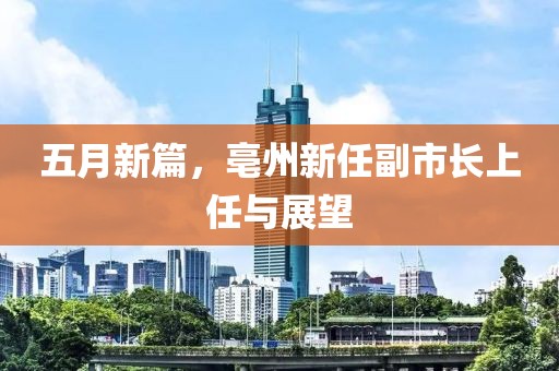 五月新篇，亳州新任副市长上任与展望