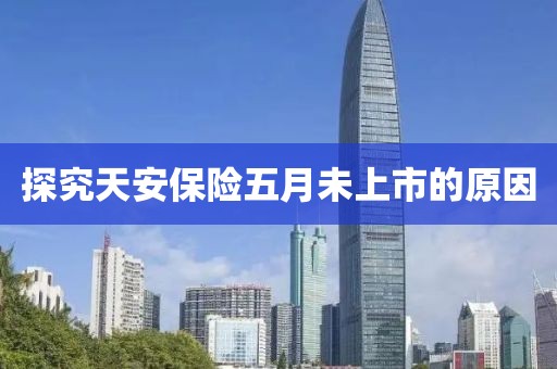 探究天安保险五月未上市的原因