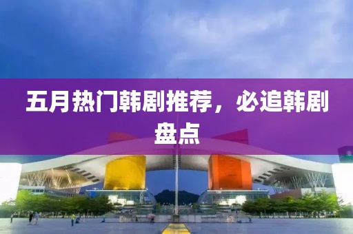 五月热门韩剧推荐，必追韩剧盘点