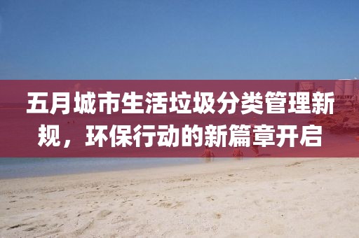 五月城市生活垃圾分类管理新规，环保行动的新篇章开启