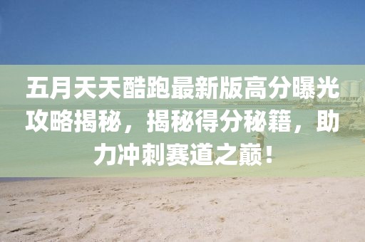 五月天天酷跑最新版高分曝光攻略揭秘，揭秘得分秘籍，助力冲刺赛道之巅！